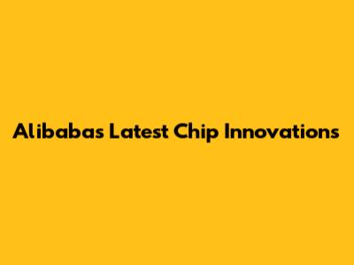 Alibaba's Latest Chip Innovations