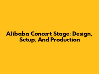 Alibaba Concert Stage: Design, Setup, And Production