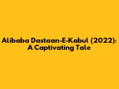 Alibaba Dastaan-E-Kabul (2022): A Captivating Tale