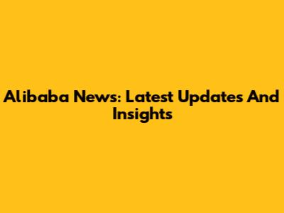 Alibaba News: Latest Updates And Insights