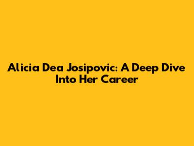 Alicia Dea Josipovic: A Deep Dive Into Her Career