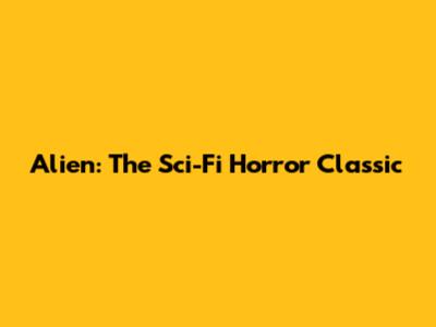 Alien: The Sci-Fi Horror Classic