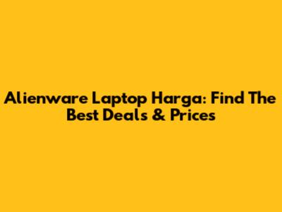 Alienware Laptop Harga: Find The Best Deals & Prices