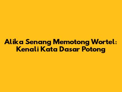 Alika Senang Memotong Wortel: Kenali Kata Dasar 'Potong'