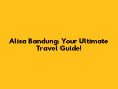 Alisa Bandung: Your Ultimate Travel Guide!