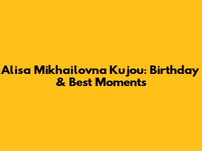 Alisa Mikhailovna Kujou: Birthday & Best Moments