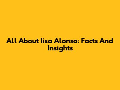 All About Iisa Alonso: Facts And Insights