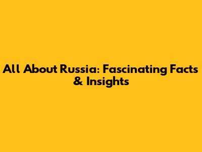 All About Russia: Fascinating Facts & Insights