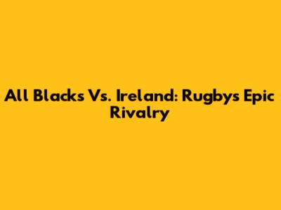 All Blacks Vs. Ireland: Rugby's Epic Rivalry