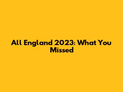 All England 2023: What You Missed