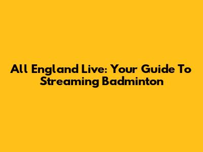 All England Live: Your Guide To Streaming Badminton