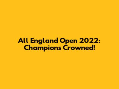 All England Open 2022: Champions Crowned!