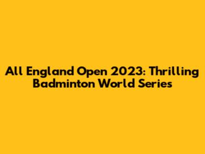 All England Open 2023: Thrilling Badminton World Series