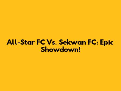 All-Star FC Vs. Sekwan FC: Epic Showdown!