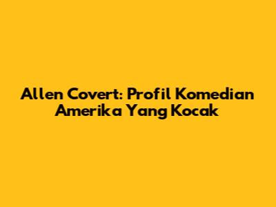 Allen Covert: Profil Komedian Amerika Yang Kocak