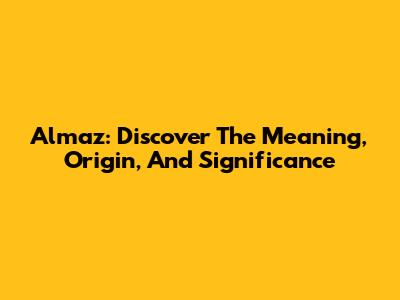 Almaz: Discover The Meaning, Origin, And Significance