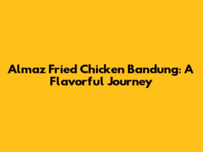 Almaz Fried Chicken Bandung: A Flavorful Journey