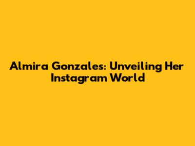 Almira Gonzales: Unveiling Her Instagram World