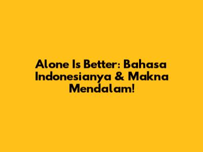 Alone Is Better: Bahasa Indonesianya & Makna Mendalam!