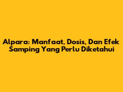 Alpara: Manfaat, Dosis, Dan Efek Samping Yang Perlu Diketahui