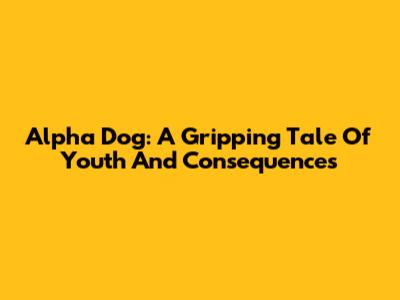 Alpha Dog: A Gripping Tale Of Youth And Consequences