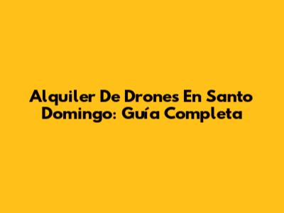 Alquiler De Drones En Santo Domingo: Guía Completa