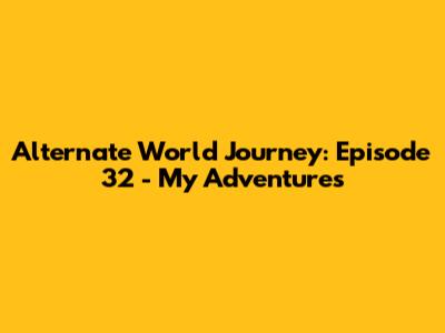 Alternate World Journey: Episode 32 - My Adventures