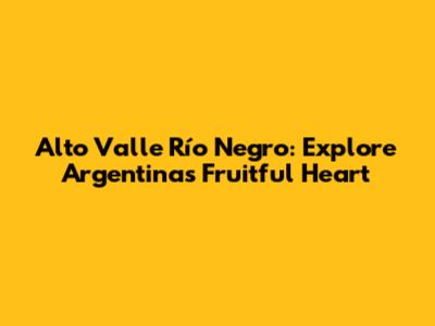 Alto Valle Río Negro: Explore Argentina's Fruitful Heart