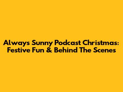 Always Sunny Podcast Christmas: Festive Fun & Behind The Scenes