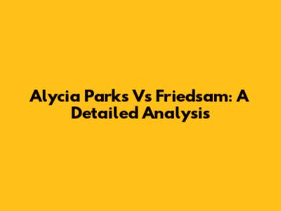 Alycia Parks Vs Friedsam: A Detailed Analysis