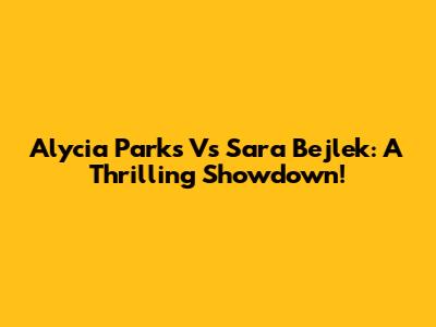 Alycia Parks Vs Sara Bejlek: A Thrilling Showdown!