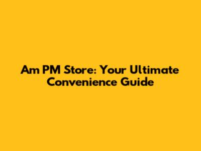 Am PM Store: Your Ultimate Convenience Guide