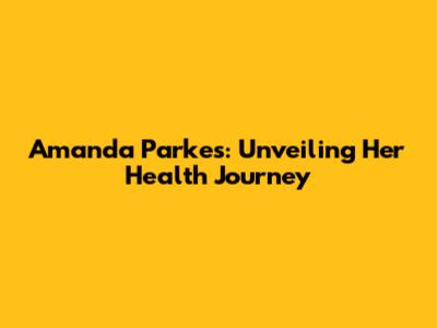Amanda Parkes: Unveiling Her Health Journey
