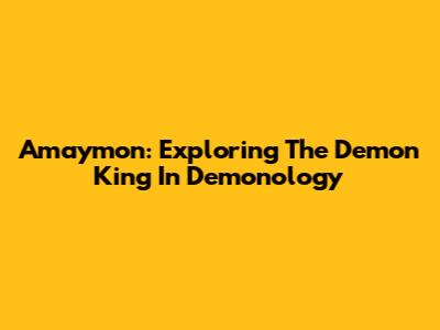 Amaymon: Exploring The Demon King In Demonology