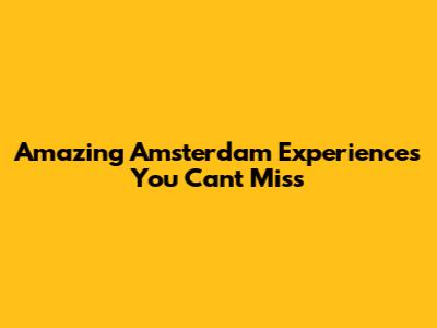 Amazing Amsterdam Experiences You Can't Miss