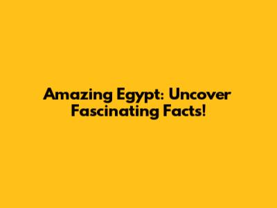 Amazing Egypt: Uncover Fascinating Facts!