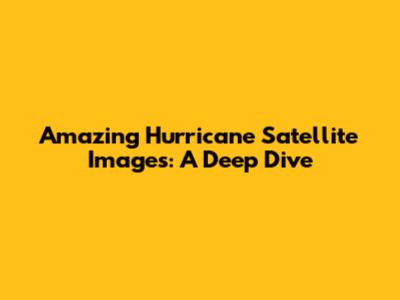 Amazing Hurricane Satellite Images: A Deep Dive