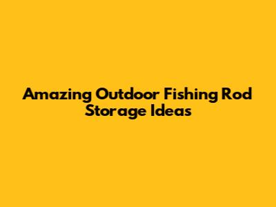 Amazing Outdoor Fishing Rod Storage Ideas