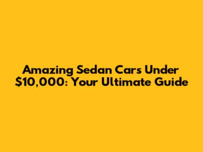 Amazing Sedan Cars Under $10,000: Your Ultimate Guide