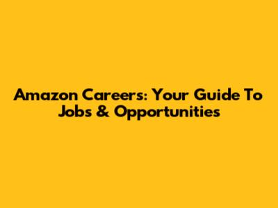 Amazon Careers: Your Guide To Jobs & Opportunities