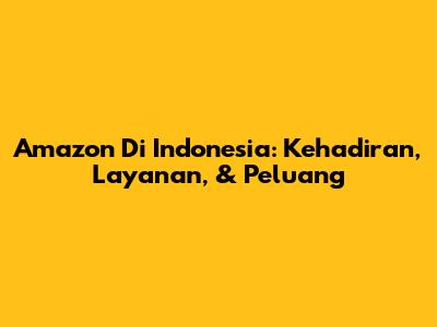 Amazon Di Indonesia: Kehadiran, Layanan, & Peluang
