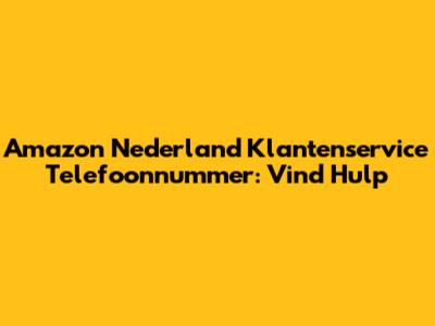 Amazon Nederland Klantenservice Telefoonnummer: Vind Hulp