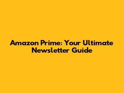 Amazon Prime: Your Ultimate Newsletter Guide