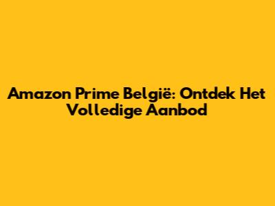 Amazon Prime België: Ontdek Het Volledige Aanbod