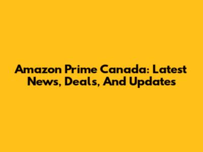 Amazon Prime Canada: Latest News, Deals, And Updates