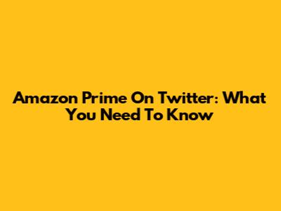 Amazon Prime On Twitter: What You Need To Know