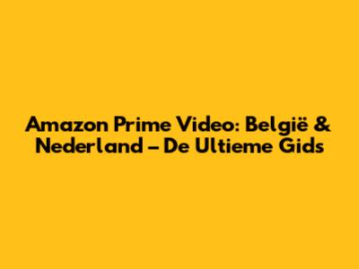 Amazon Prime Video: België & Nederland – De Ultieme Gids