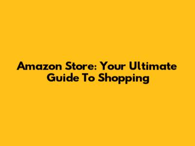 Amazon Store: Your Ultimate Guide To Shopping