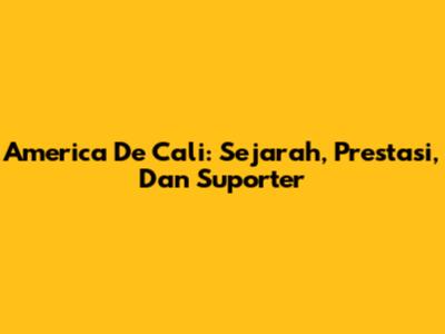 America De Cali: Sejarah, Prestasi, Dan Suporter