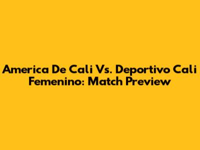 America De Cali Vs. Deportivo Cali Femenino: Match Preview